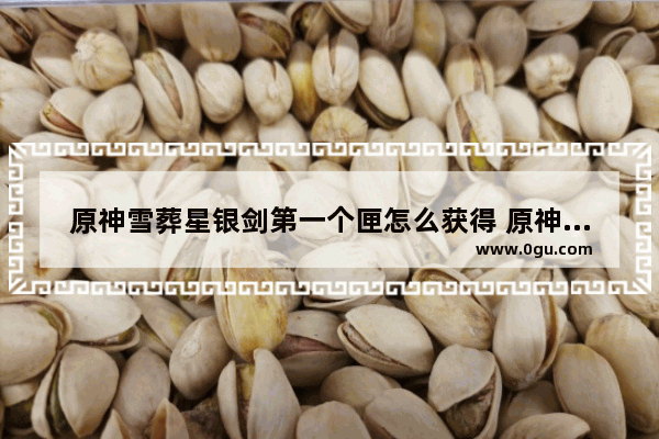 原神雪葬星银剑第一个匣怎么获得 原神之匣攻略