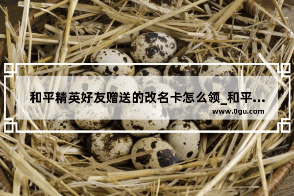 和平精英好友赠送的改名卡怎么领_和平精英怎么扫号给主播