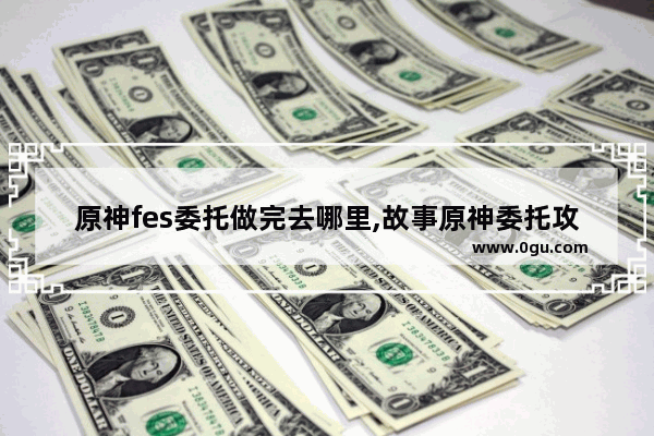 原神fes委托做完去哪里,故事原神委托攻略