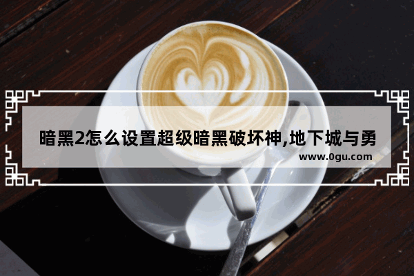 暗黑2怎么设置超级暗黑破坏神,地下城与勇士地狱号怎么换