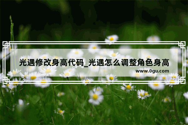 光遇修改身高代码_光遇怎么调整角色身高