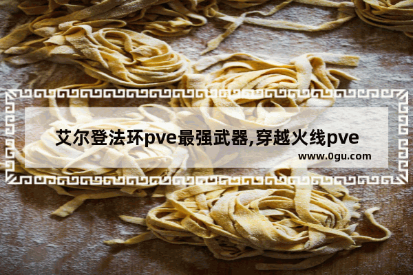 艾尔登法环pve最强武器,穿越火线pve武器