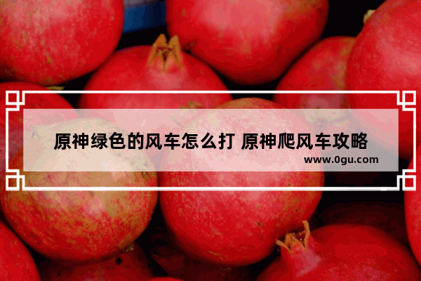 原神绿色的风车怎么打 原神爬风车攻略