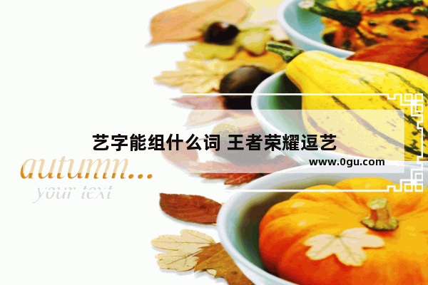 艺字能组什么词 王者荣耀逗艺