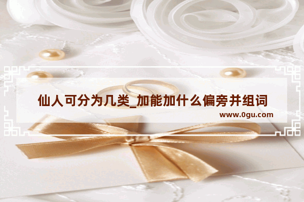 仙人可分为几类_加能加什么偏旁并组词