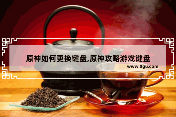 原神如何更换键盘,原神攻略游戏键盘