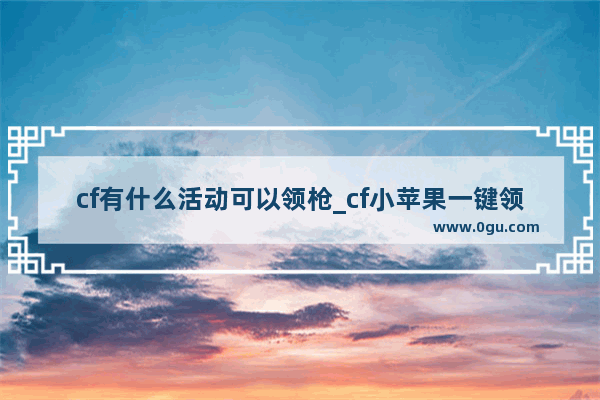 cf有什么活动可以领枪_cf小苹果一键领取安全吗