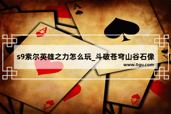 s9索尔英雄之力怎么玩_斗破苍穹山谷石像是谁