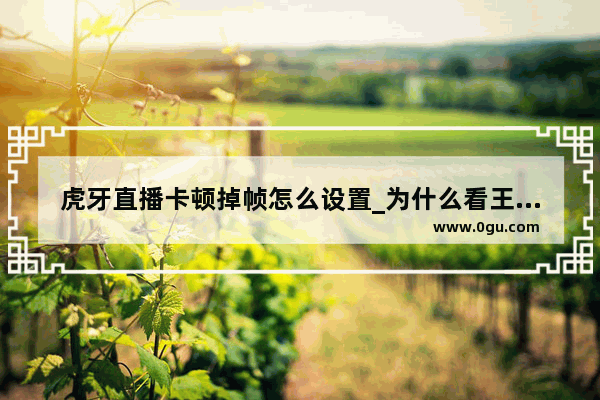 虎牙直播卡顿掉帧怎么设置_为什么看王者荣耀营地直播卡