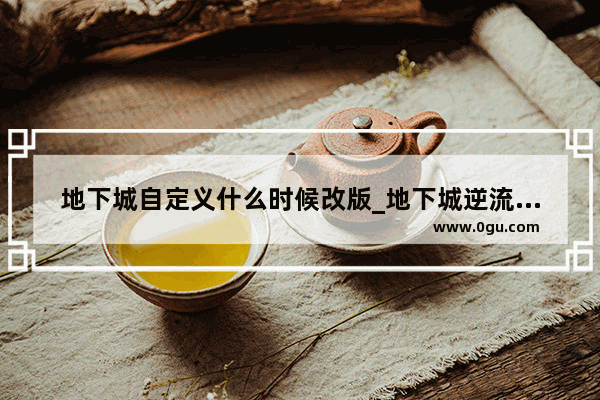 地下城自定义什么时候改版_地下城逆流之魂多会儿改版