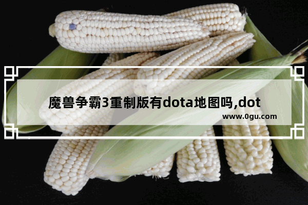 魔兽争霸3重制版有dota地图吗,dota2魔兽模型