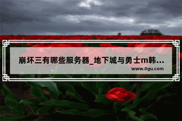 崩坏三有哪些服务器_地下城与勇士m韩服华为