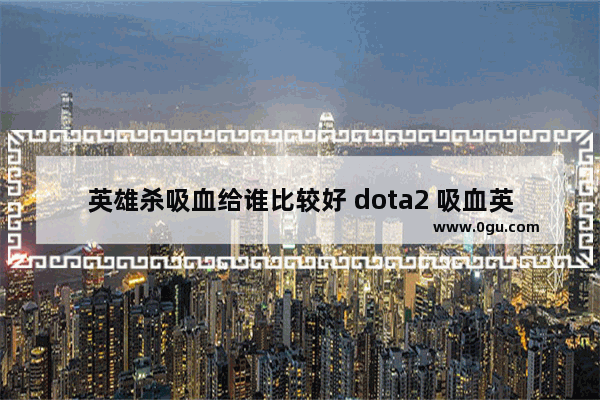 英雄杀吸血给谁比较好 dota2 吸血英雄