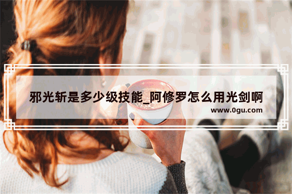 邪光斩是多少级技能_阿修罗怎么用光剑啊