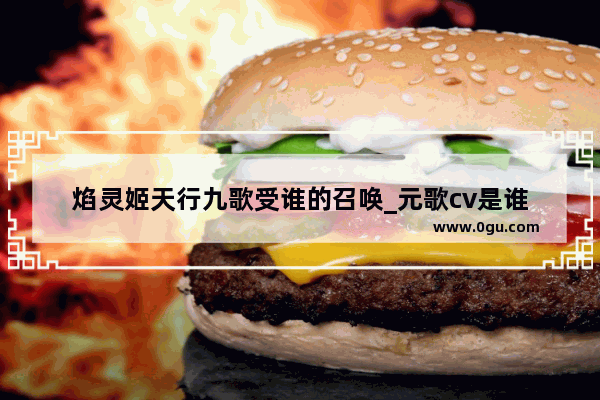焰灵姬天行九歌受谁的召唤_元歌cv是谁