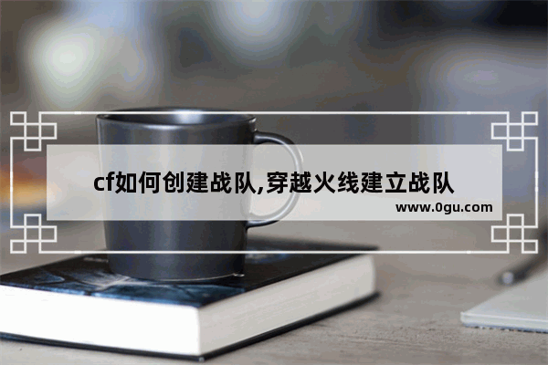 cf如何创建战队,穿越火线建立战队