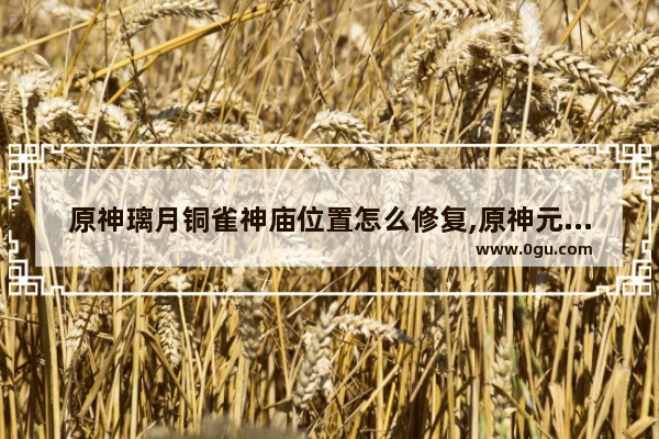 原神璃月铜雀神庙位置怎么修复,原神元素神殿攻略