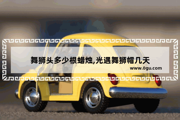 舞狮头多少根蜡烛,光遇舞狮帽几天