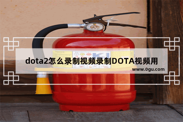 dota2怎么录制视频录制DOTA视频用什么软件,dota2音乐录制