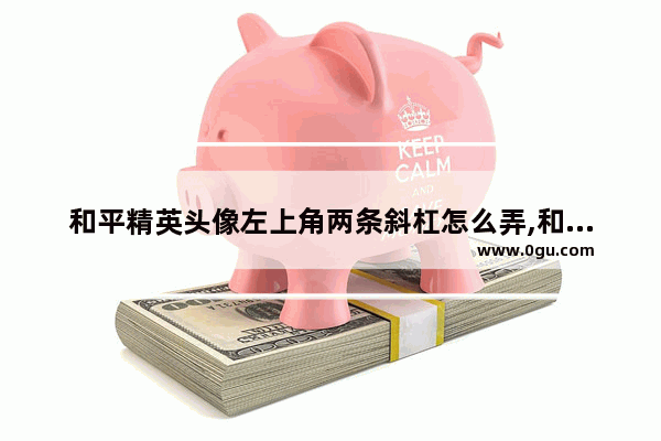 和平精英头像左上角两条斜杠怎么弄,和平精英q版头像情侣