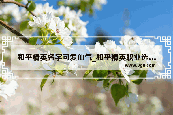 和平精英名字可爱仙气_和平精英职业选手游戏昵称