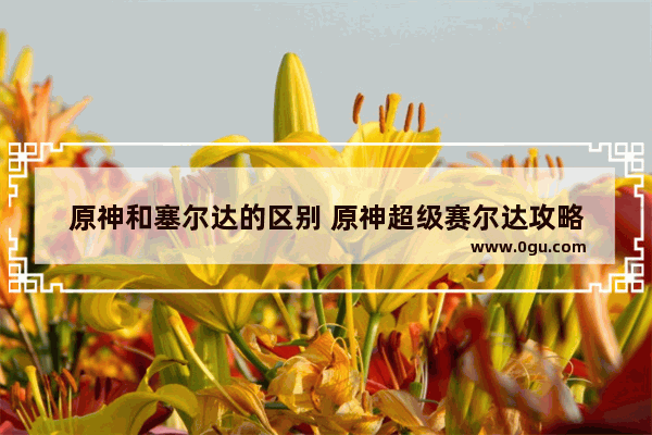 原神和塞尔达的区别 原神超级赛尔达攻略