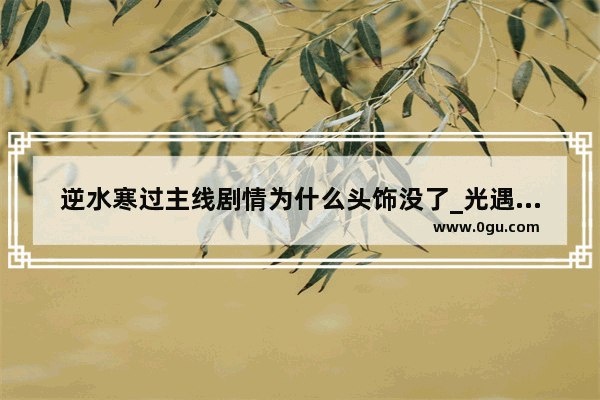 逆水寒过主线剧情为什么头饰没了_光遇的耳机为啥有时有有时没有