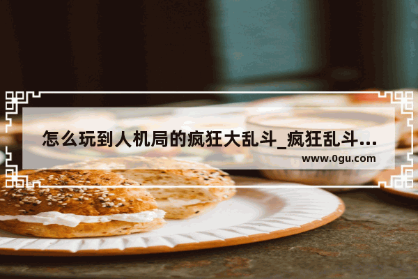 怎么玩到人机局的疯狂大乱斗_疯狂乱斗如何击败命多的玩家