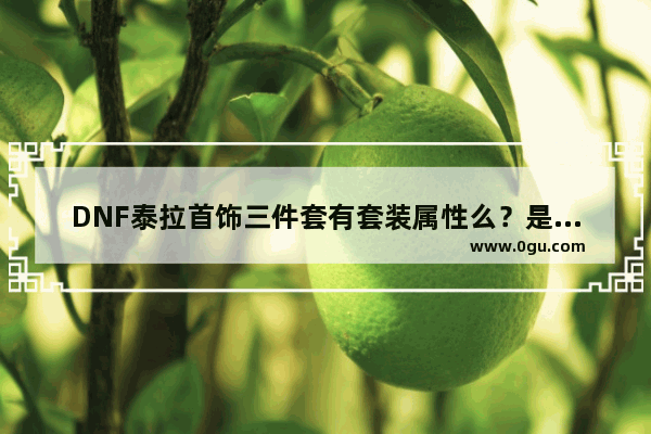 DNF泰拉首饰三件套有套装属性么？是什么 地下城与勇士泰拉套装属性