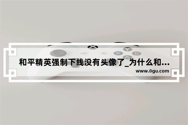 和平精英强制下线没有头像了_为什么和平精英我的头像是没有了