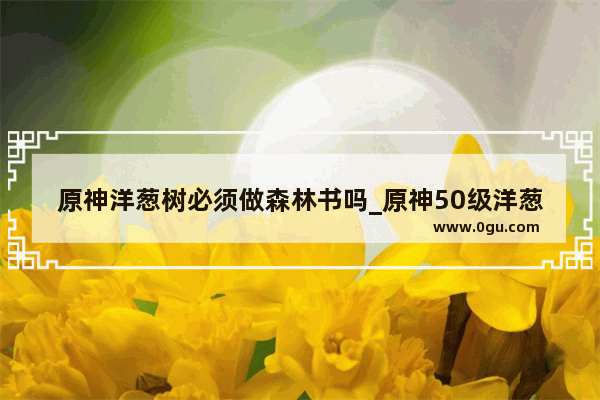 原神洋葱树必须做森林书吗_原神50级洋葱树奖励一览