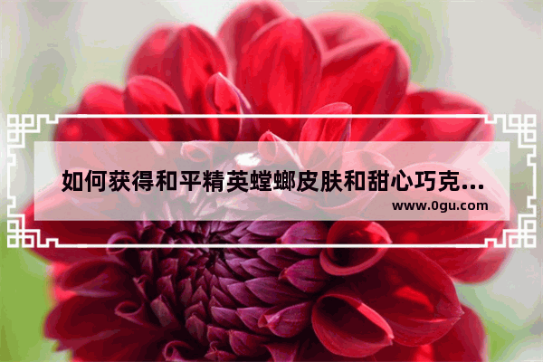 如何获得和平精英螳螂皮肤和甜心巧克力皮肤_和平精英ak巧克力皮肤会返场吗