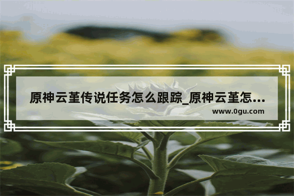 原神云堇传说任务怎么跟踪_原神云堇怎么配队