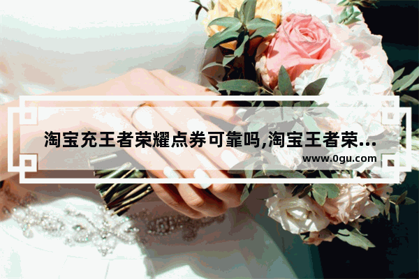 淘宝充王者荣耀点券可靠吗,淘宝王者荣耀点券