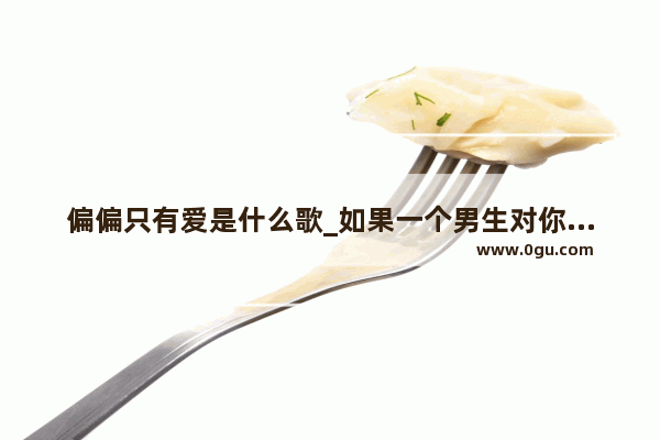 偏偏只有爱是什么歌_如果一个男生对你说他喜欢你 可是他又对你忽冷忽热 那是为什么