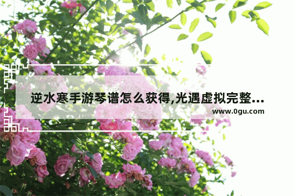逆水寒手游琴谱怎么获得,光遇虚拟完整琴谱