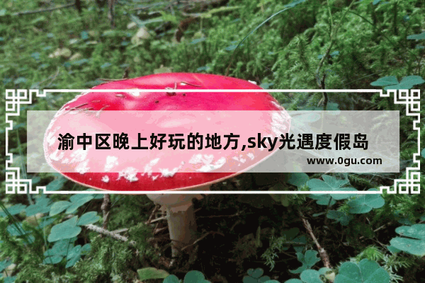 渝中区晚上好玩的地方,sky光遇度假岛