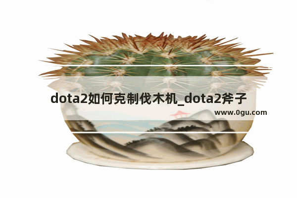 dota2如何克制伐木机_dota2斧子有什么用