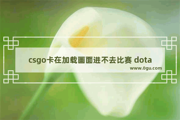 csgo卡在加载画面进不去比赛 dota2赛跑载入