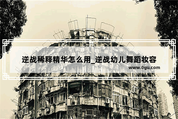逆战稀释精华怎么用_逆战幼儿舞蹈妆容