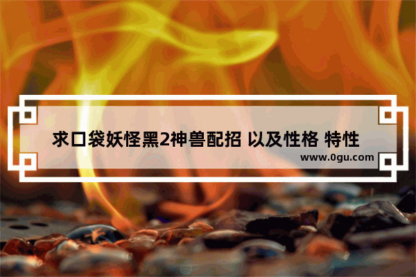 求口袋妖怪黑2神兽配招 以及性格 特性 王者荣耀两黑名字