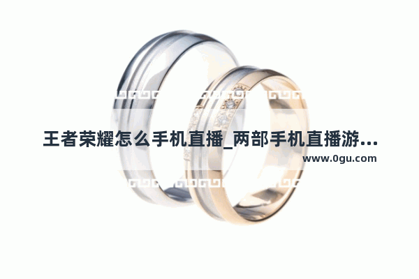 王者荣耀怎么手机直播_两部手机直播游戏的详细方法