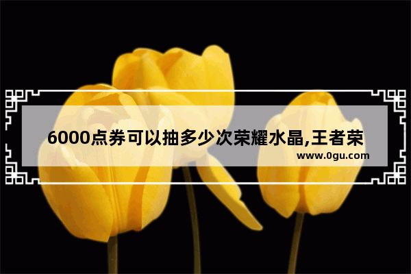 6000点券可以抽多少次荣耀水晶,王者荣耀半价点卷