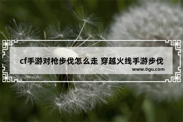 cf手游对枪步伐怎么走 穿越火线手游步伐