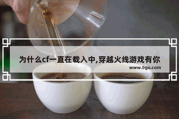 为什么cf一直在载入中,穿越火线游戏有你