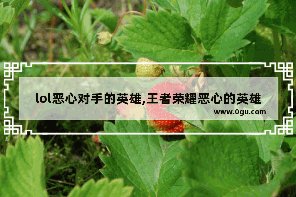 lol恶心对手的英雄,王者荣耀恶心的英雄