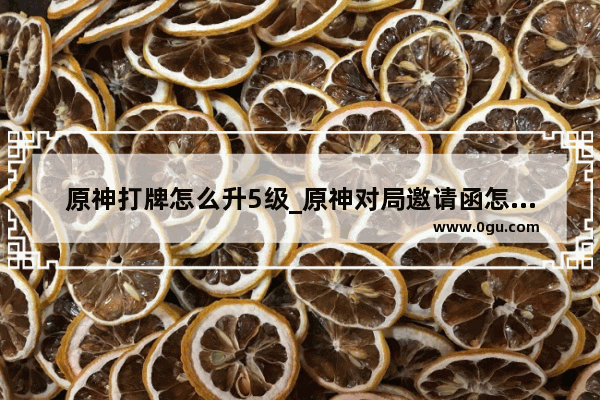 原神打牌怎么升5级_原神对局邀请函怎么获得