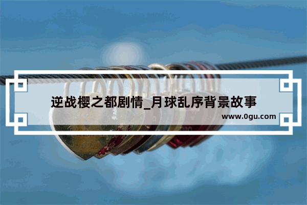 逆战樱之都剧情_月球乱序背景故事