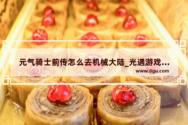 元气骑士前传怎么去机械大陆_光遇游戏服务器怎么找