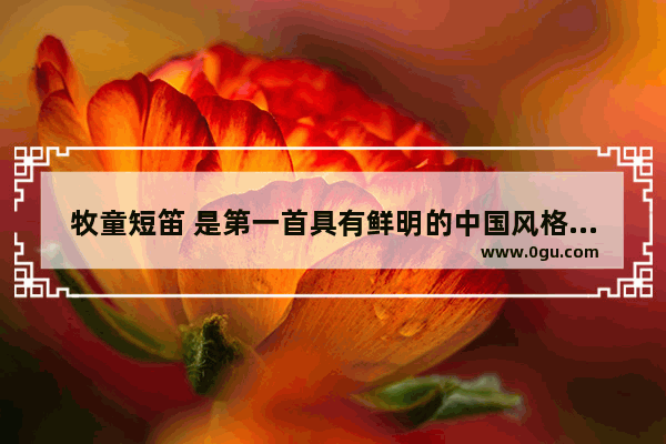 牧童短笛 是第一首具有鲜明的中国风格的钢琴作品 它的作者是谁,和平精英牧童短笛